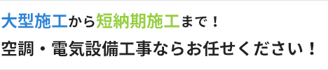 大型施工から短納期施工まで！空調・電気設備工事ならお任せください！