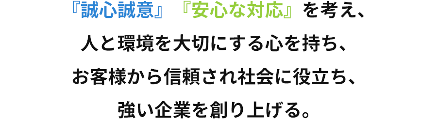 『誠心誠意』『安心な対応』を考え、人と環境を大切にする心を持ち、お客様から信頼され社会に役立ち、強い企業を創り上げる。